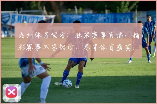 九州体育官方：独家赛事直播，精彩赛事不容错过，尽享体育盛宴，激情四溢