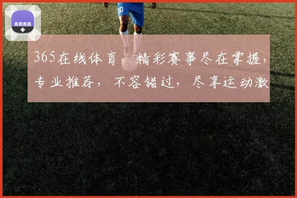 365在线体育，精彩赛事尽在掌握，专业推荐，不容错过，尽享运动激情