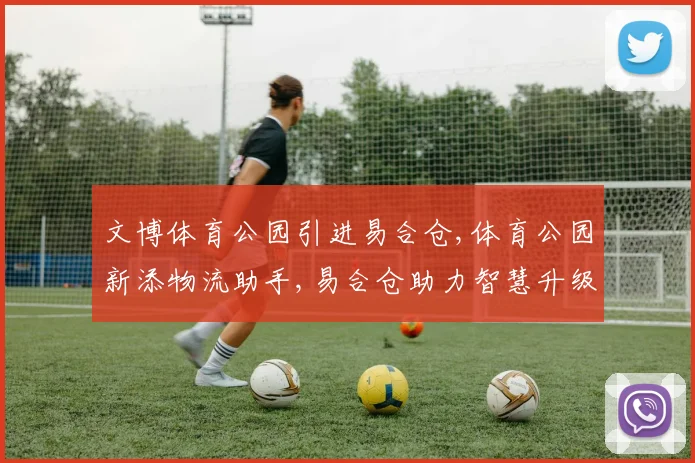 文博体育公园引进易合仓,体育公园新添物流助手,易合仓助力智慧升级,优化配送效率