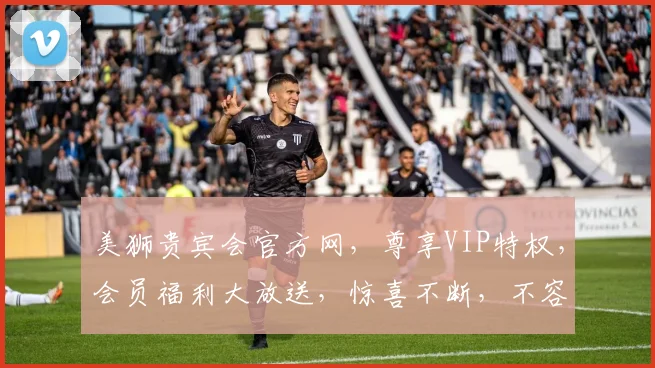 美狮贵宾会官方网，尊享VIP特权，会员福利大放送，惊喜不断，不容错过