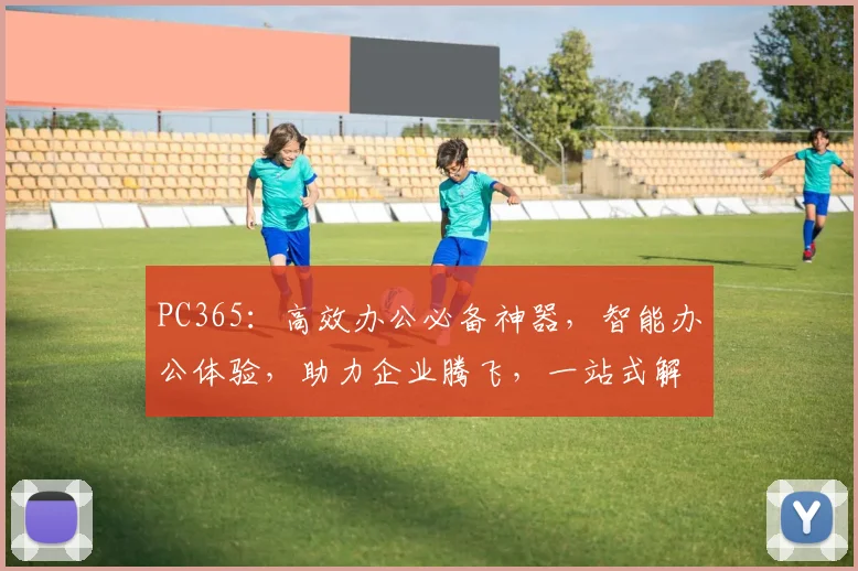 PC365：高效办公必备神器，智能办公体验，助力企业腾飞，一站式解决方案。